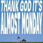 almost monday - THANK GOD IT'S ALMOST MONDAY