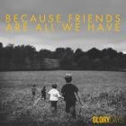 Glory Days - - Because Friends Are All We Have  